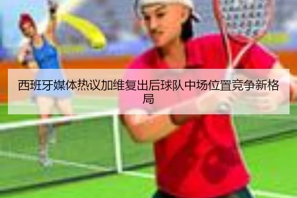 西班牙媒体热议加维复出后球队中场位置竞争新格局