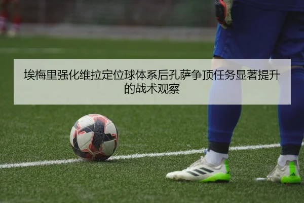 埃梅里强化维拉定位球体系后孔萨争顶任务显著提升的战术观察