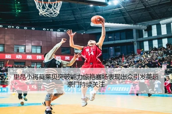 里昂小将莫莱贝突破能力惊艳赛场表现出众引发英超豪门持续关注