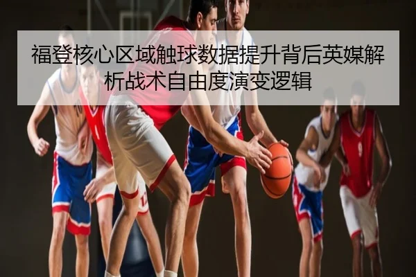 福登核心区域触球数据提升背后英媒解析战术自由度演变逻辑