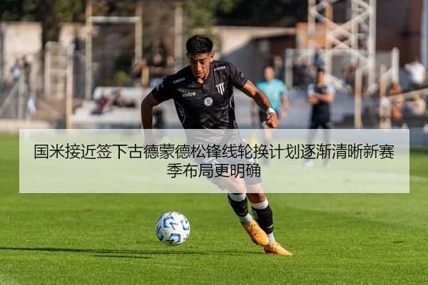 国米接近签下古德蒙德松锋线轮换计划逐渐清晰新赛季布局更明确