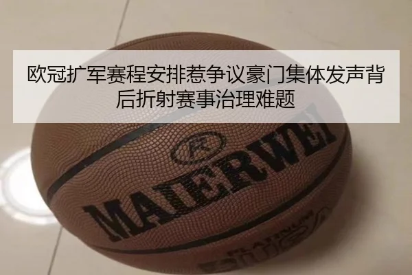 欧冠扩军赛程安排惹争议豪门集体发声背后折射赛事治理难题